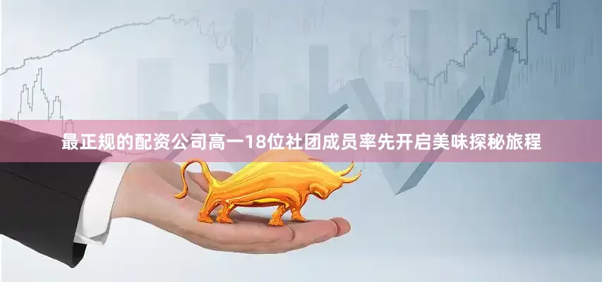 最正规的配资公司高一18位社团成员率先开启美味探秘旅程