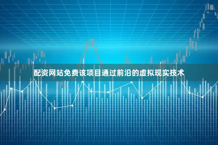 配资网站免费该项目通过前沿的虚拟现实技术
